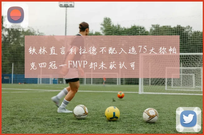 铁林直言利拉德不配入选75大称帕克四冠一FMVP却未获认可