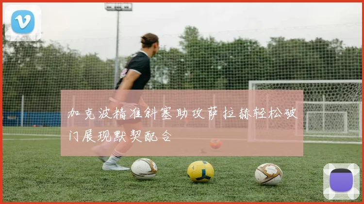 加克波精准斜塞助攻萨拉赫轻松破门展现默契配合
