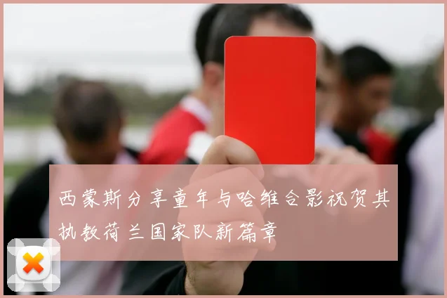西蒙斯分享童年与哈维合影祝贺其执教荷兰国家队新篇章