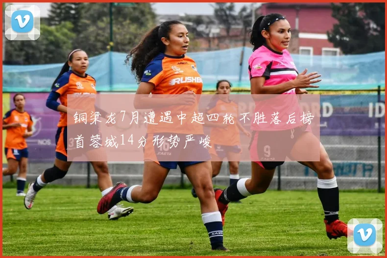 铜梁龙7月遭遇中超四轮不胜落后榜首蓉城14分形势严峻