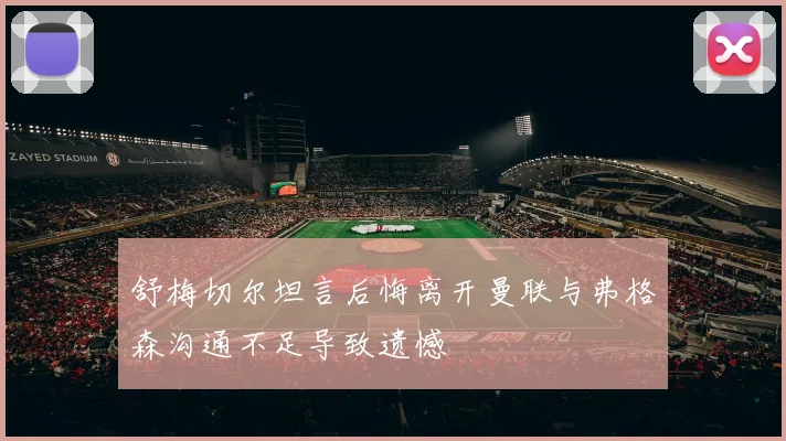 舒梅切尔坦言后悔离开曼联与弗格森沟通不足导致遗憾