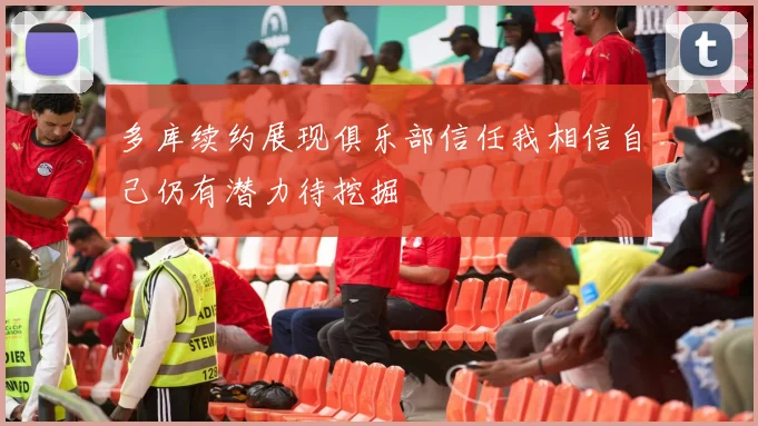 多库续约展现俱乐部信任我相信自己仍有潜力待挖掘