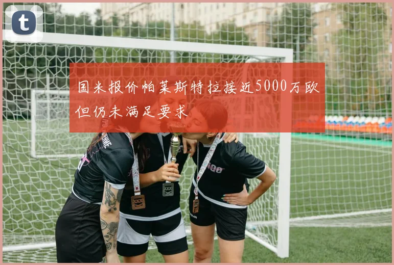 国米报价帕莱斯特拉接近5000万欧但仍未满足要求
