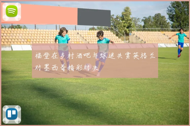 福登在乡村酒吧与球迷共赏英格兰对墨西哥精彩对决