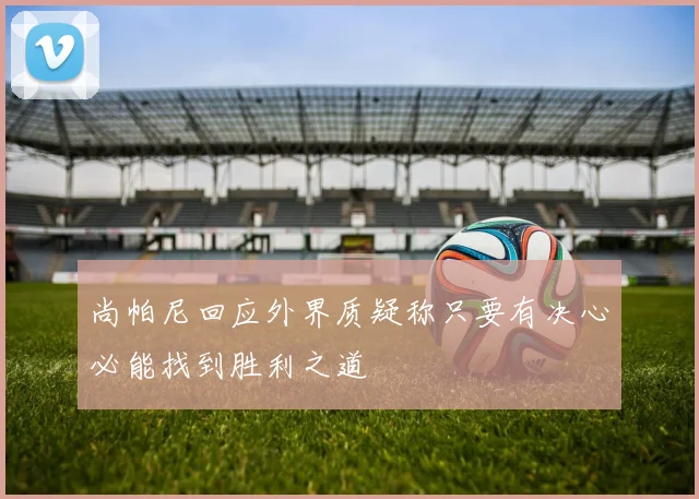 尚帕尼回应外界质疑称只要有决心必能找到胜利之道
