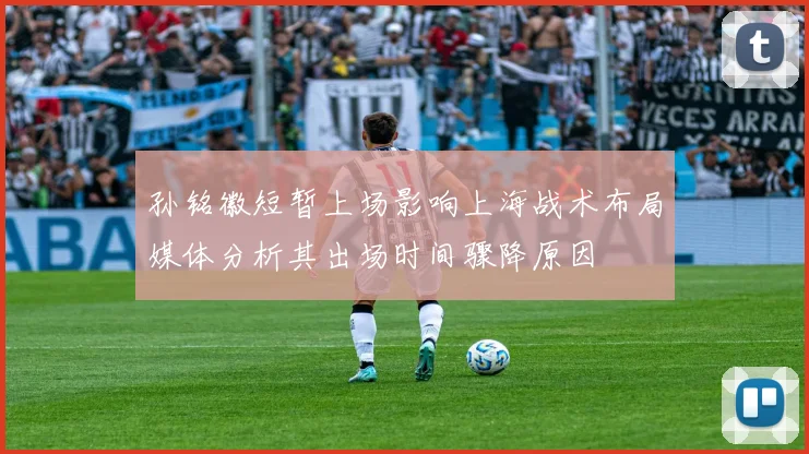 孙铭徽短暂上场影响上海战术布局媒体分析其出场时间骤降原因
