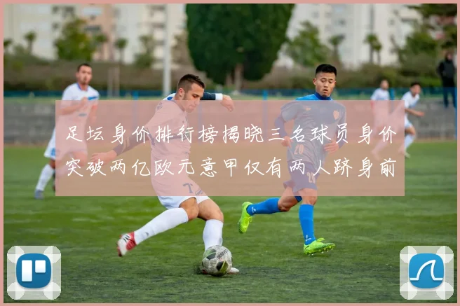 足坛身价排行榜揭晓三名球员身价突破两亿欧元意甲仅有两人跻身前五十