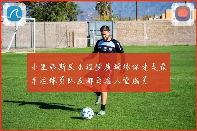 小里弗斯反击追梦质疑称你才是最幸运球员队友都是名人堂成员