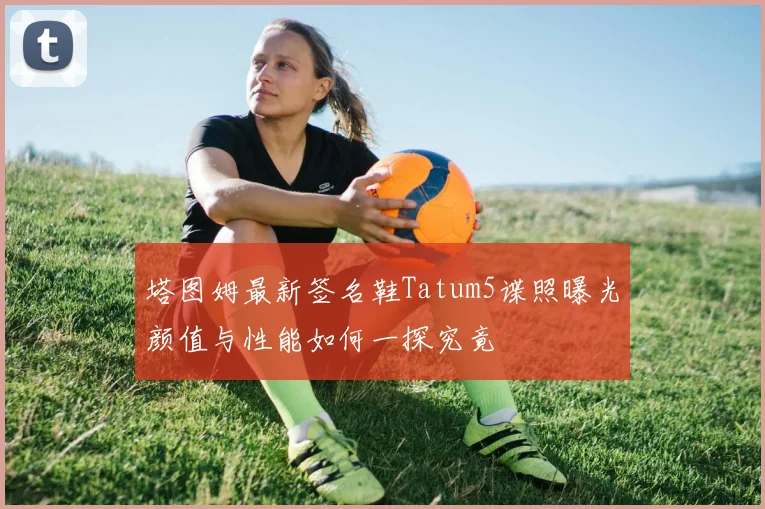 塔图姆最新签名鞋Tatum5谍照曝光颜值与性能如何一探究竟