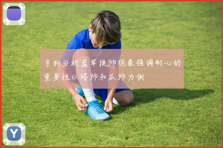 亨利分析蓝军换帅现象强调耐心的重要性以塔帅和瓜帅为例