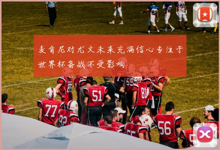 麦肯尼对尤文未来充满信心专注于世界杯备战不受影响