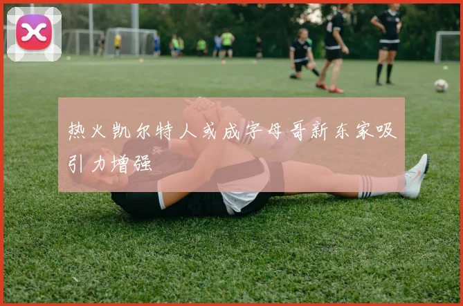 热火凯尔特人或成字母哥新东家吸引力增强