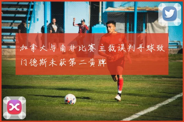 加拿大与南非比赛主裁误判手球致门德斯未获第二黄牌