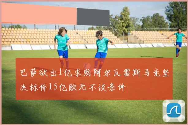 巴萨欲出1亿求购阿尔瓦雷斯马竞坚决标价15亿欧元不谈条件