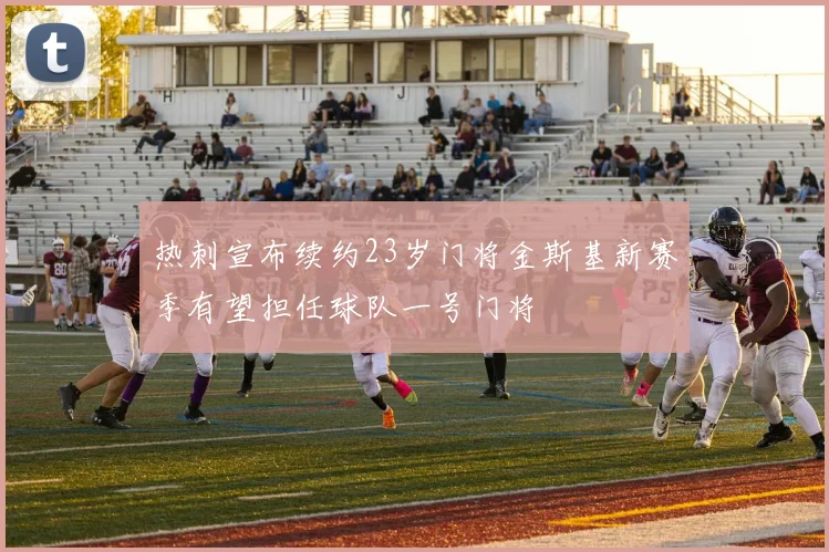 热刺宣布续约23岁门将金斯基新赛季有望担任球队一号门将