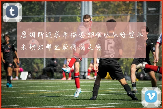 詹姆斯追求幸福感却难以从哈登和米切尔那里获得满足感