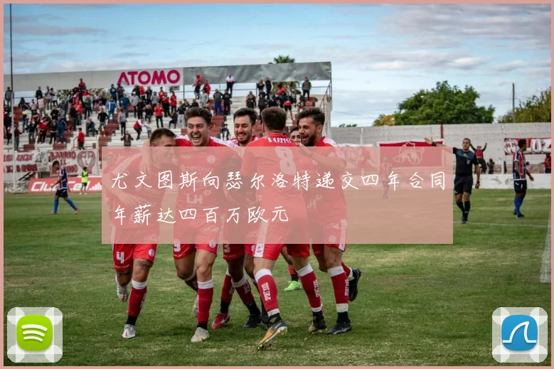尤文图斯向瑟尔洛特递交四年合同年薪达四百万欧元