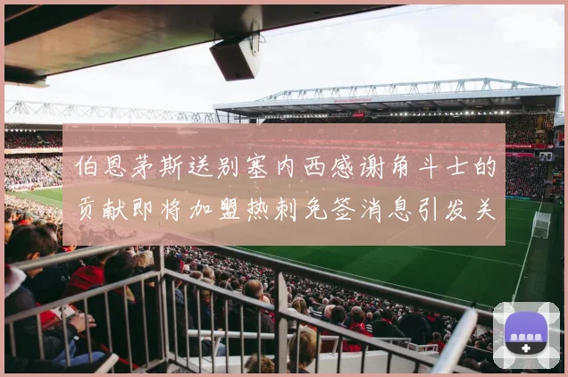 伯恩茅斯送别塞内西感谢角斗士的贡献即将加盟热刺免签消息引发关注