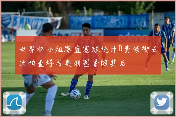 世界杯小组赛直塞球统计B费领衔五次帕奎塔与奥利塞紧随其后