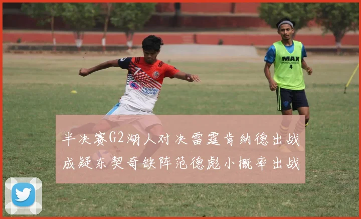 半决赛G2湖人对决雷霆肯纳德出战成疑东契奇缺阵范德彪小概率出战