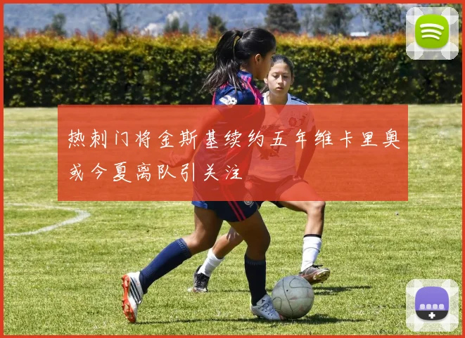 热刺门将金斯基续约五年维卡里奥或今夏离队引关注