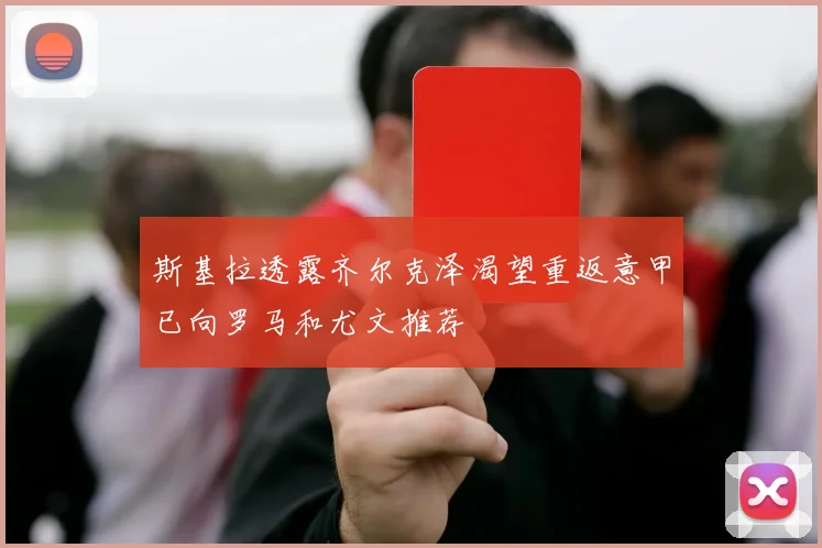 斯基拉透露齐尔克泽渴望重返意甲已向罗马和尤文推荐