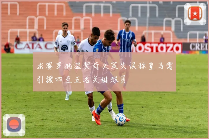 龙赛罗批温契奇决策失误称皇马需引援四至五名关键球员
