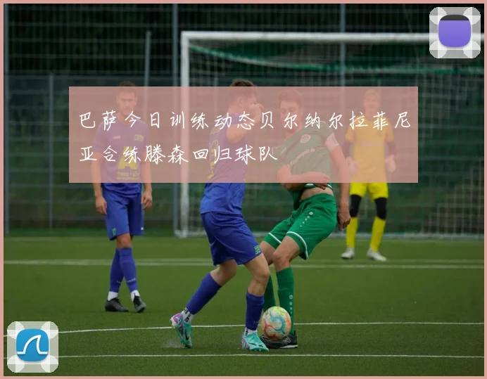巴萨今日训练动态贝尔纳尔拉菲尼亚合练滕森回归球队