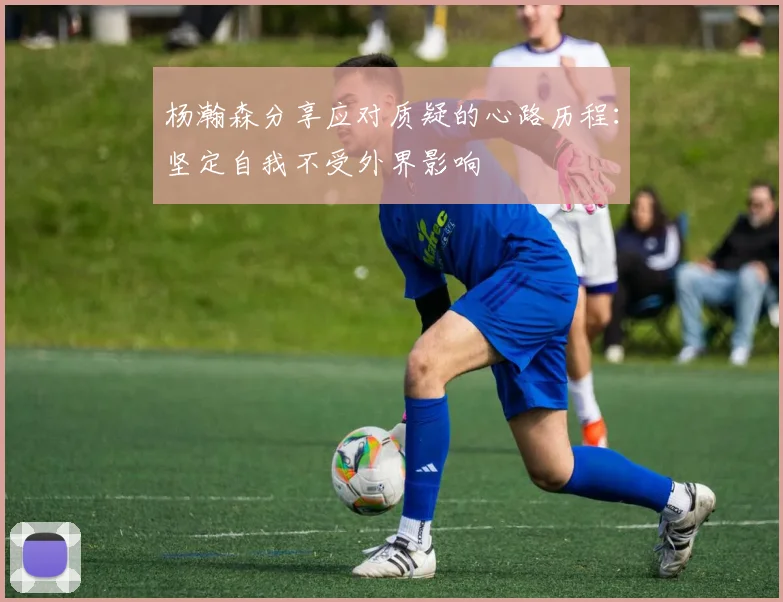 杨瀚森分享应对质疑的心路历程：坚定自我不受外界影响