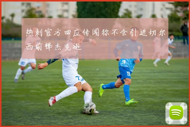 热刺官方回应传闻称不会引进切尔西前锋杰克逊