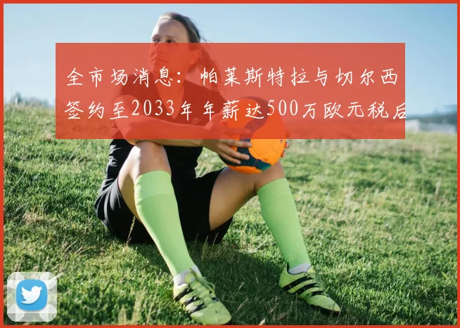 全市场消息：帕莱斯特拉与切尔西签约至2033年年薪达500万欧元税后