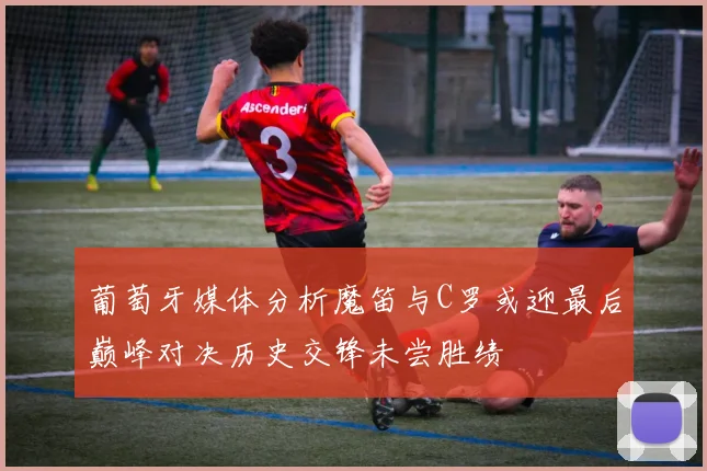 葡萄牙媒体分析魔笛与C罗或迎最后巅峰对决历史交锋未尝胜绩