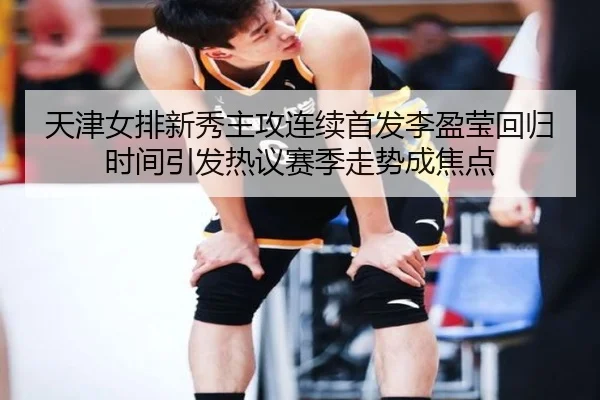 天津女排新秀主攻连续首发李盈莹回归时间引发热议赛季走势成焦点